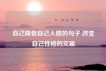 自己降低自己人格的句子 改变自己性格的文案-猪文网