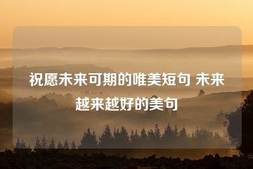 祝愿未来可期的唯美短句 未来越来越好的美句-猪文网