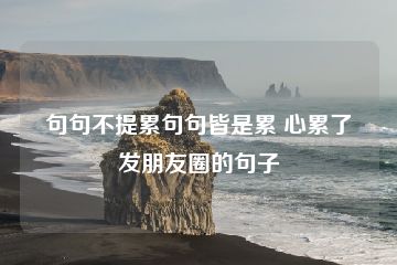 句句不提累句句皆是累 心累了发朋友圈的句子-猪文网