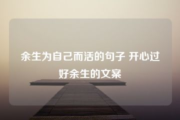 余生为自己而活的句子 开心过好余生的文案-猪文网